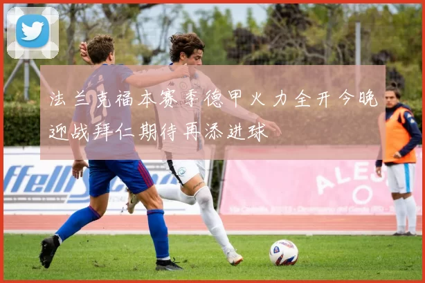 法兰克福本赛季德甲火力全开今晚迎战拜仁期待再添进球