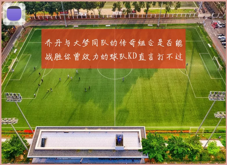 乔丹与大梦同队的传奇组合是否能战胜你曾效力的球队KD直言打不过实在太疯狂
