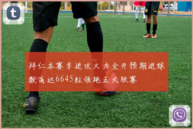 拜仁本赛季进攻火力全开预期进球数高达6645粒领跑五大联赛