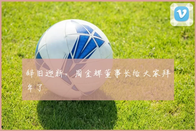 辞旧迎新，周金辉董事长给大家拜年了