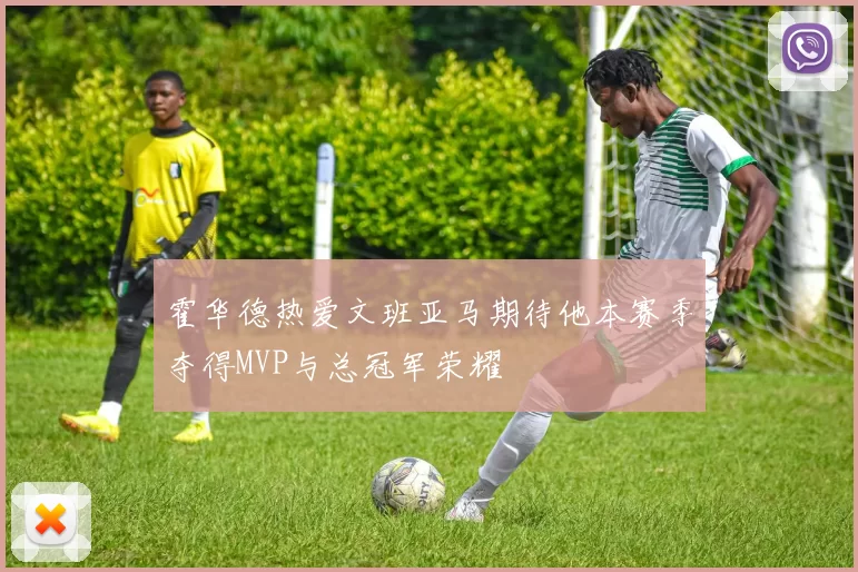 霍华德热爱文班亚马期待他本赛季夺得MVP与总冠军荣耀