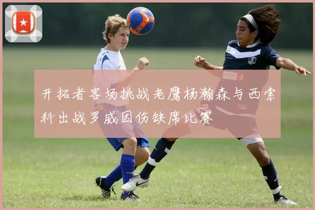 开拓者客场挑战老鹰杨瀚森与西索科出战罗威因伤缺席比赛