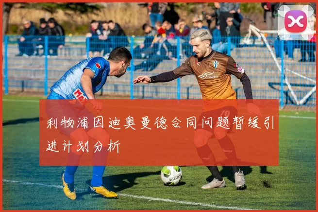 利物浦因迪奥曼德合同问题暂缓引进计划分析